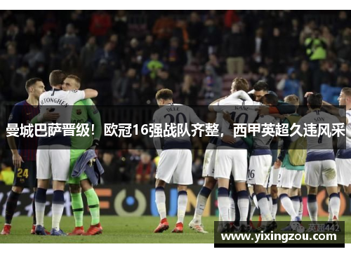 曼城巴萨晋级！欧冠16强战队齐整，西甲英超久违风采